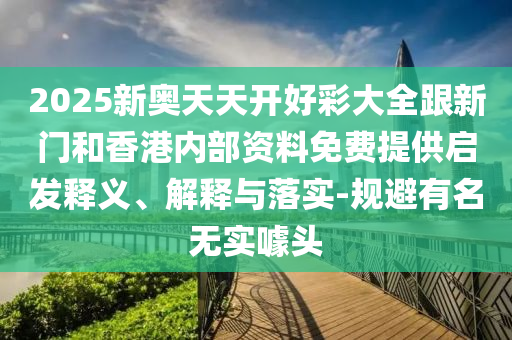 2025新奧天天開好彩大全跟新門和香港內部資料免費提供啟發釋義、解釋與落實-規避有名無實噱頭